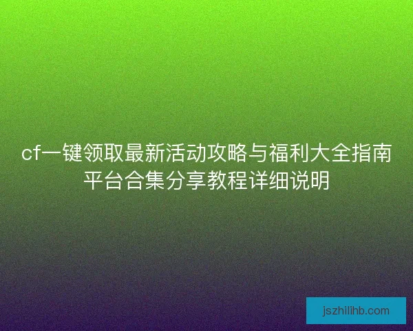 cf一键领取最新活动攻略与福利大全指南平台合集分享教程详细说明