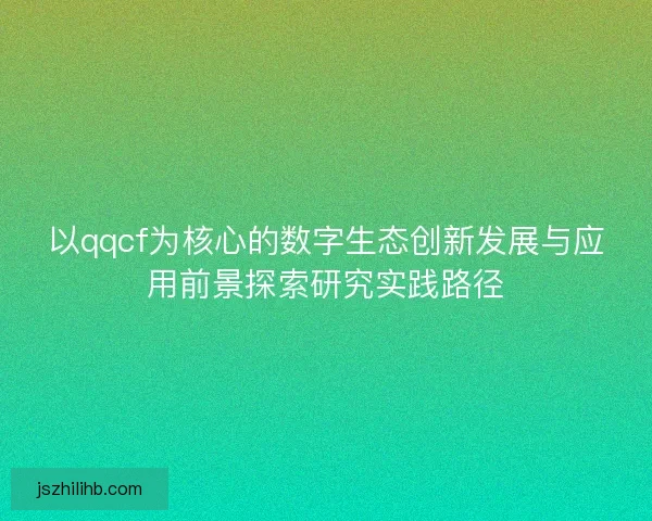 以qqcf为核心的数字生态创新发展与应用前景探索研究实践路径