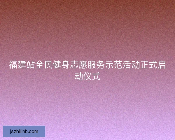 福建站全民健身志愿服务示范活动正式启动仪式