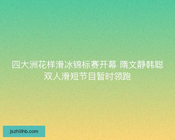 四大洲花样滑冰锦标赛开幕 隋文静韩聪双人滑短节目暂时领跑