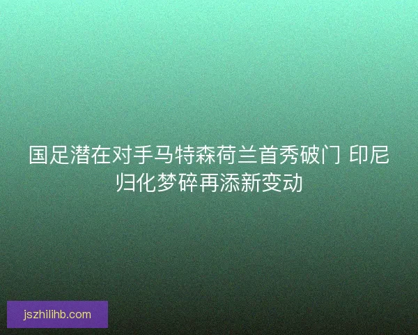 国足潜在对手马特森荷兰首秀破门 印尼归化梦碎再添新变动